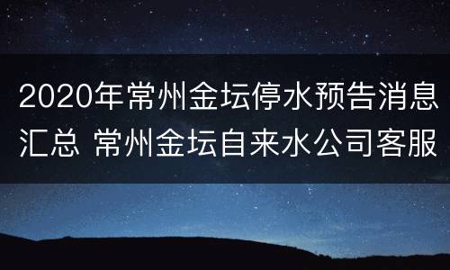 2020年常州金坛停水预告消息汇总 常州金坛自来水公司客服电话