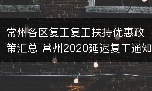 常州各区复工复工扶持优惠政策汇总 常州2020延迟复工通知