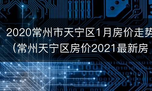2020常州市天宁区1月房价走势（常州天宁区房价2021最新房价）