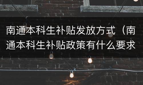 南通本科生补贴发放方式（南通本科生补贴政策有什么要求吗）