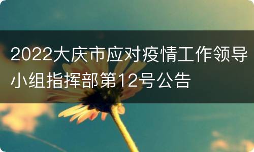 2022大庆市应对疫情工作领导小组指挥部第12号公告