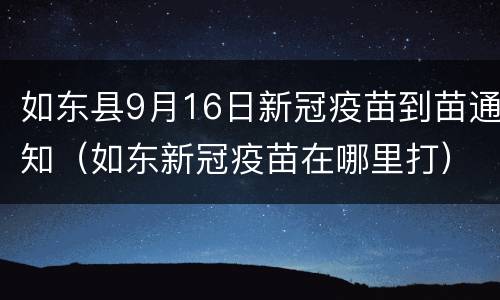 如东县9月16日新冠疫苗到苗通知（如东新冠疫苗在哪里打）