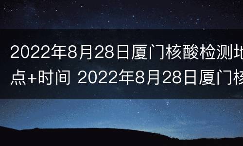 2022年8月28日厦门核酸检测地点+时间 2022年8月28日厦门核酸检测地点 时间查询