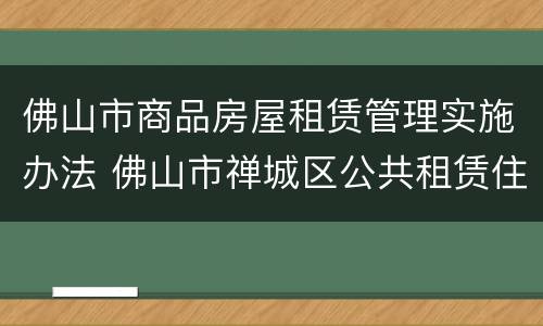 佛山市商品房屋租赁管理实施办法 佛山市禅城区公共租赁住房管理实施细则