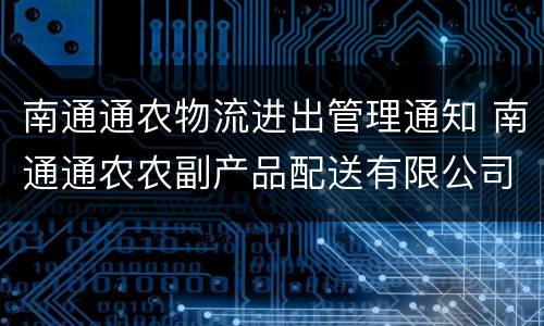 南通通农物流进出管理通知 南通通农农副产品配送有限公司