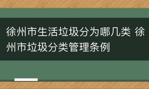 徐州市生活垃圾分为哪几类 徐州市垃圾分类管理条例