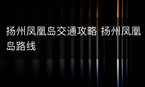 扬州凤凰岛交通攻略 扬州凤凰岛路线