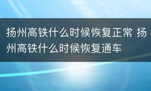 扬州高铁什么时候恢复正常 扬州高铁什么时候恢复通车