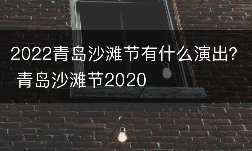 2022青岛沙滩节有什么演出？ 青岛沙滩节2020