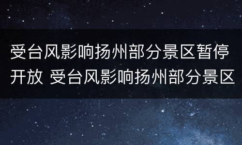 受台风影响扬州部分景区暂停开放 受台风影响扬州部分景区暂停开放的原因