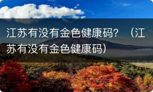 江苏有没有金色健康码？（江苏有没有金色健康码）