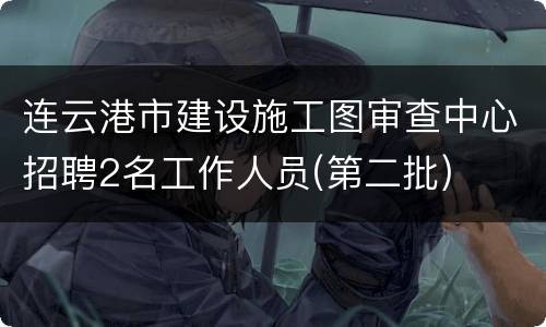 连云港市建设施工图审查中心招聘2名工作人员(第二批)