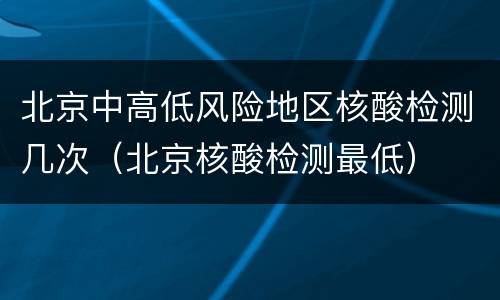 北京中高低风险地区核酸检测几次（北京核酸检测最低）