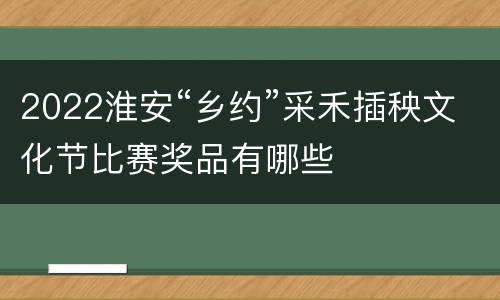 2022淮安“乡约”采禾插秧文化节比赛奖品有哪些