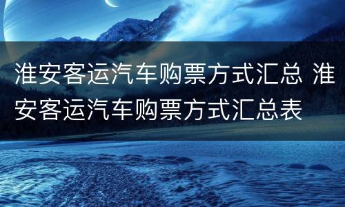 淮安客运汽车购票方式汇总 淮安客运汽车购票方式汇总表