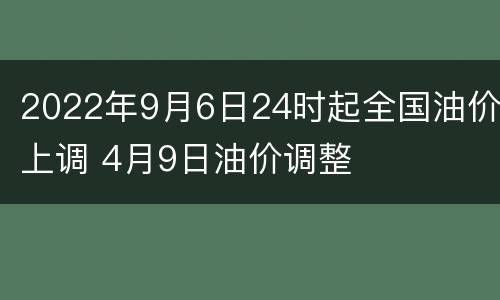 2022年9月6日24时起全国油价上调 4月9日油价调整