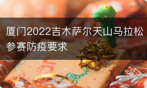 厦门2022吉木萨尔天山马拉松参赛防疫要求