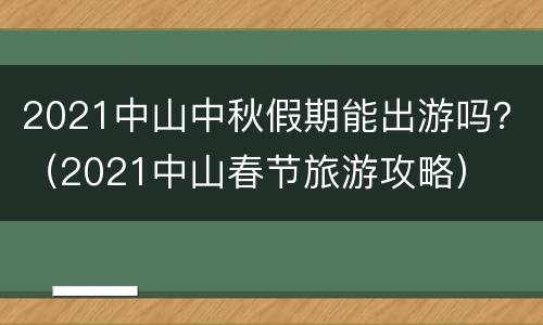 2021中山中秋假期能出游吗？（2021中山春节旅游攻略）