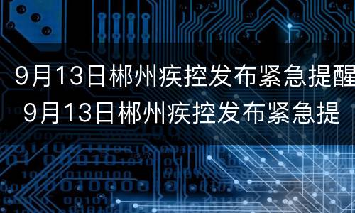 9月13日郴州疾控发布紧急提醒 9月13日郴州疾控发布紧急提醒信息