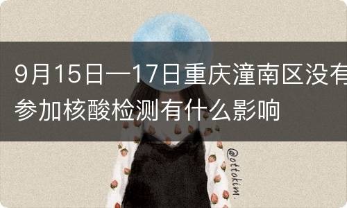 9月15日—17日重庆潼南区没有参加核酸检测有什么影响
