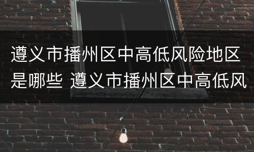 遵义市播州区中高低风险地区是哪些 遵义市播州区中高低风险地区是哪些地方