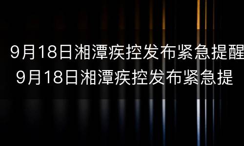 9月18日湘潭疾控发布紧急提醒 9月18日湘潭疾控发布紧急提醒视频