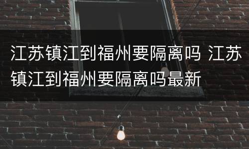 江苏镇江到福州要隔离吗 江苏镇江到福州要隔离吗最新