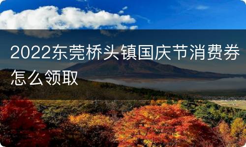 2022东莞桥头镇国庆节消费券怎么领取