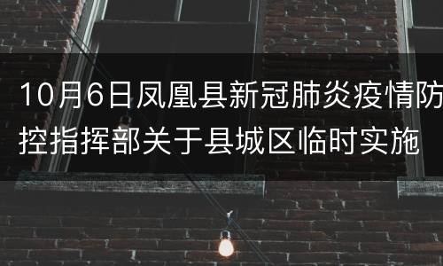 10月6日凤凰县新冠肺炎疫情防控指挥部关于县城区临时实施全域静默措施的通告