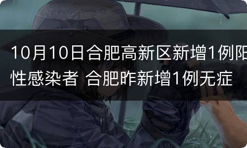10月10日合肥高新区新增1例阳性感染者 合肥昨新增1例无症状感染者