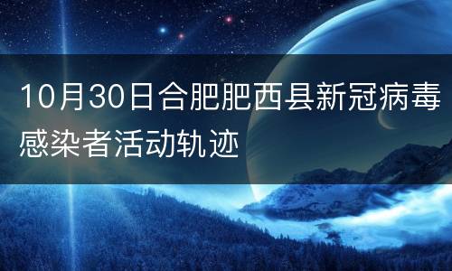 10月30日合肥肥西县新冠病毒感染者活动轨迹