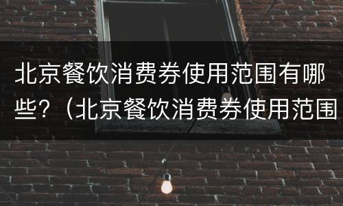 北京餐饮消费券使用范围有哪些?（北京餐饮消费券使用范围有哪些地方）