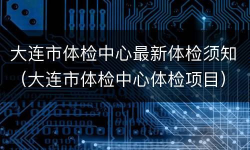 大连市体检中心最新体检须知（大连市体检中心体检项目）