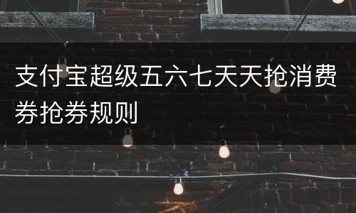 支付宝超级五六七天天抢消费券抢券规则