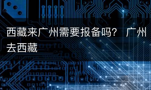 西藏来广州需要报备吗？ 广州去西藏