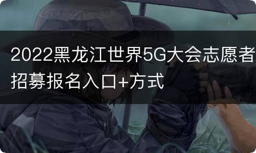 2022黑龙江世界5G大会志愿者招募报名入口+方式
