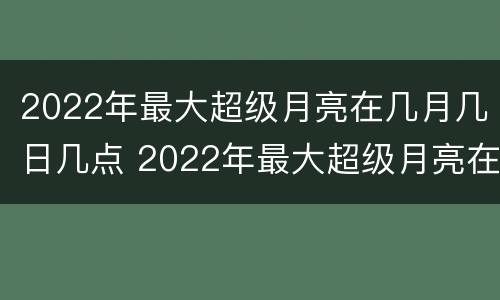 2022年最大超级月亮在几月几日几点 2022年最大超级月亮在几月几日几点落下