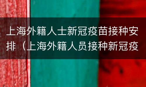 上海外籍人士新冠疫苗接种安排（上海外籍人员接种新冠疫苗）
