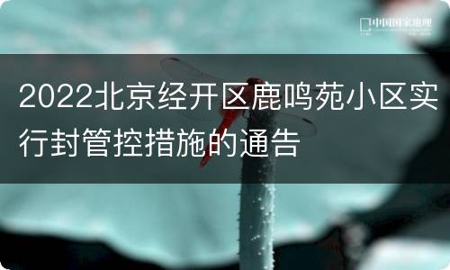 2022北京经开区鹿鸣苑小区实行封管控措施的通告