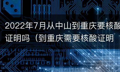 2022年7月从中山到重庆要核酸证明吗（到重庆需要核酸证明吗）