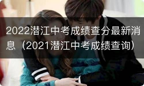 2022潜江中考成绩查分最新消息（2021潜江中考成绩查询）