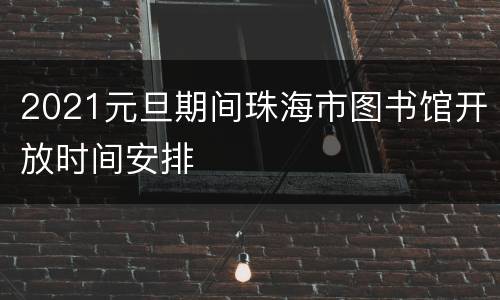 2021元旦期间珠海市图书馆开放时间安排