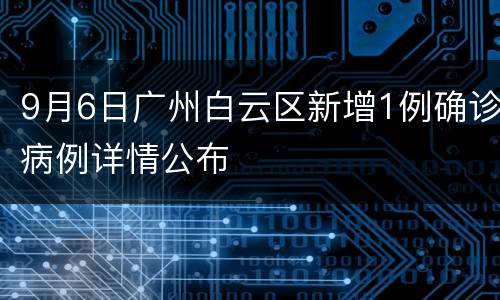 9月6日广州白云区新增1例确诊病例详情公布