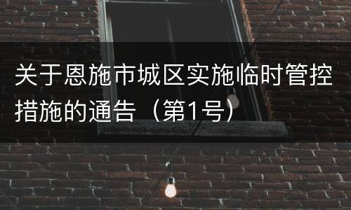 关于恩施市城区实施临时管控措施的通告（第1号）