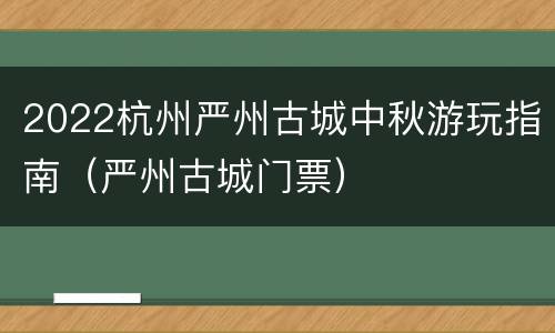 2022杭州严州古城中秋游玩指南（严州古城门票）