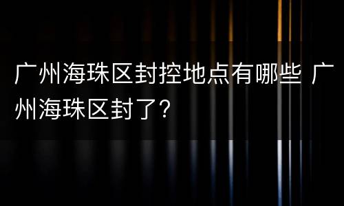 广州海珠区封控地点有哪些 广州海珠区封了?