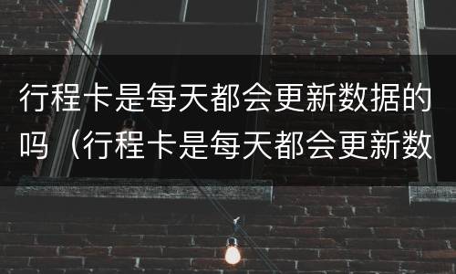 行程卡是每天都会更新数据的吗（行程卡是每天都会更新数据的吗怎么弄）