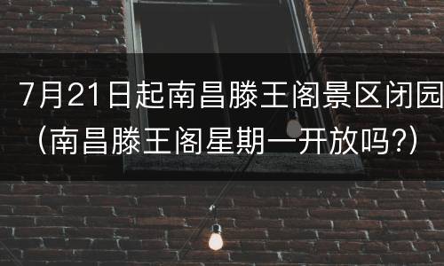 7月21日起南昌滕王阁景区闭园（南昌滕王阁星期一开放吗?）