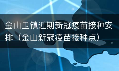 金山卫镇近期新冠疫苗接种安排（金山新冠疫苗接种点）