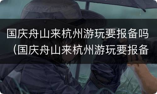 国庆舟山来杭州游玩要报备吗（国庆舟山来杭州游玩要报备吗现在）